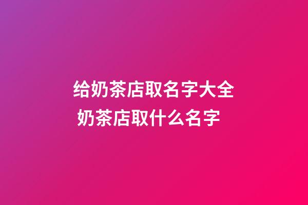 给奶茶店取名字大全 奶茶店取什么名字-第1张-店铺起名-玄机派